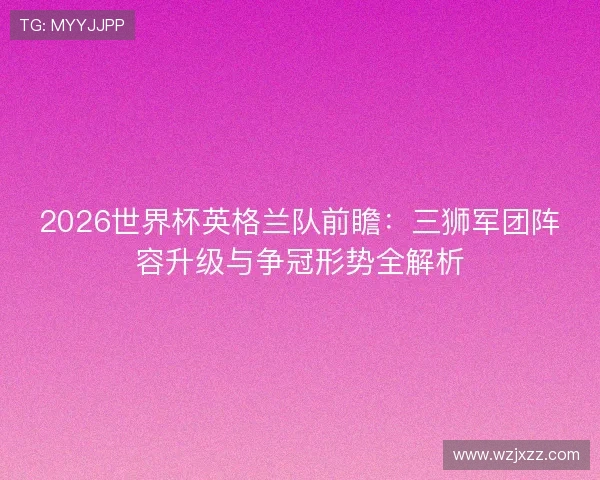 2026世界杯英格兰队前瞻:三狮军团阵容升级与争冠形势全解析