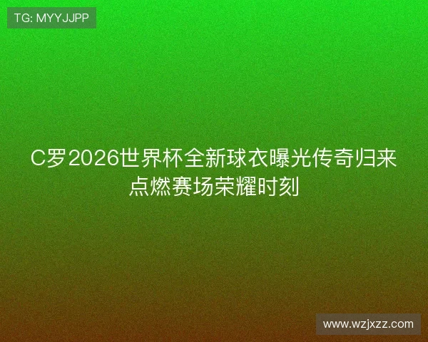 C罗2026世界杯全新球衣曝光传奇归来点燃赛场荣耀时刻